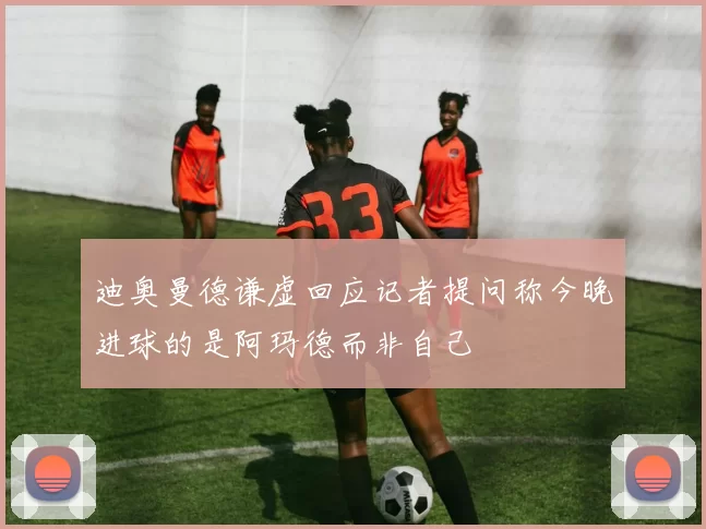 迪奥曼德谦虚回应记者提问称今晚进球的是阿玛德而非自己
