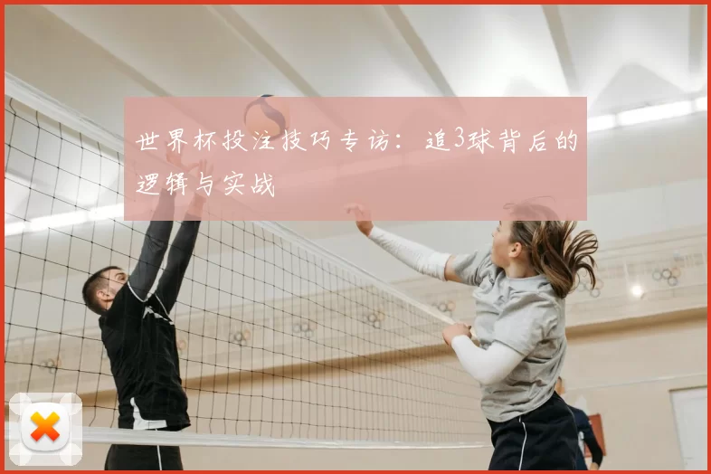 世界杯投注技巧专访：追3球背后的逻辑与实战