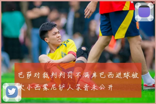 巴萨对裁判判罚不满库巴西进球被吹小西蒙尼铲人录音未公开