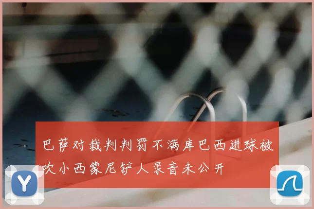 巴萨对裁判判罚不满库巴西进球被吹小西蒙尼铲人录音未公开