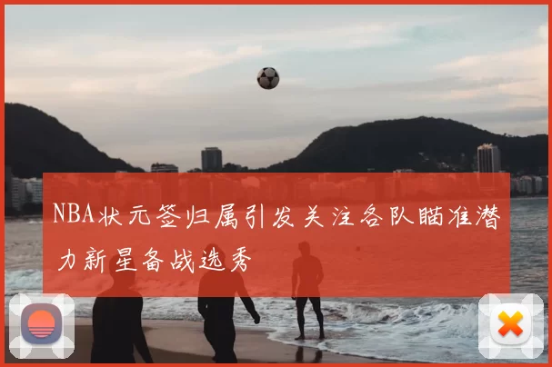 NBA状元签归属引发关注各队瞄准潜力新星备战选秀