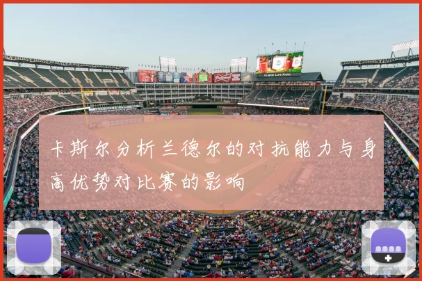 卡斯尔分析兰德尔的对抗能力与身高优势对比赛的影响