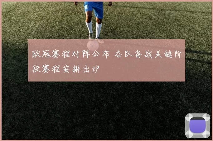 欧冠赛程对阵公布 各队备战关键阶段赛程安排出炉