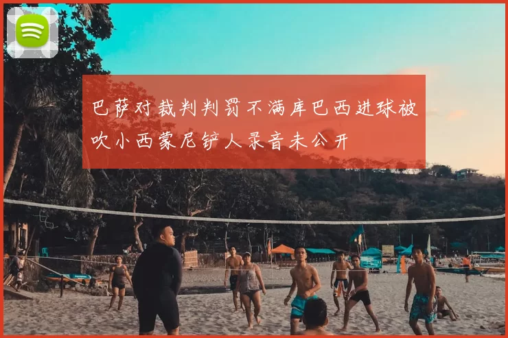 巴萨对裁判判罚不满库巴西进球被吹小西蒙尼铲人录音未公开