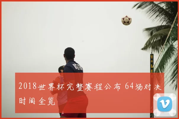 2018世界杯完整赛程公布 64场对决时间全览