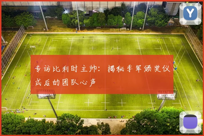 专访比利时主帅:揭秘季军颁奖仪式后的团队心声