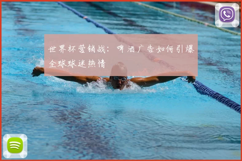 世界杯营销战:啤酒广告如何引爆全球球迷热情