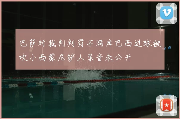 巴萨对裁判判罚不满库巴西进球被吹小西蒙尼铲人录音未公开