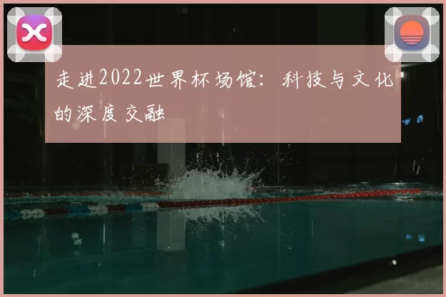 走进2022世界杯场馆：科技与文化的深度交融