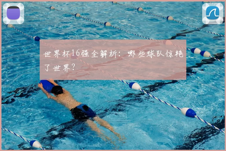 世界杯16强全解析:哪些球队惊艳了世界?