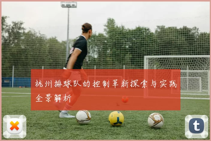 杭州排球队的控制革新探索与实践全景解析