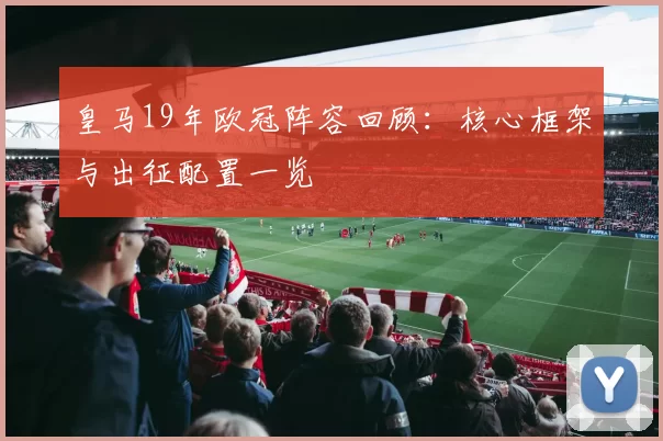 皇马19年欧冠阵容回顾：核心框架与出征配置一览