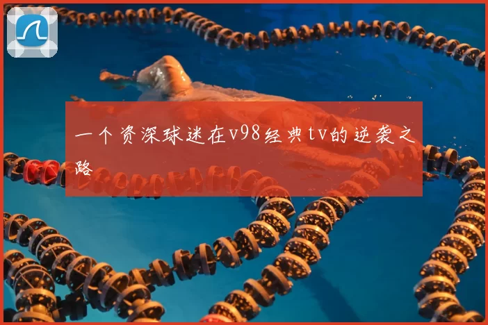 一个资深球迷在v98经典tv的逆袭之路