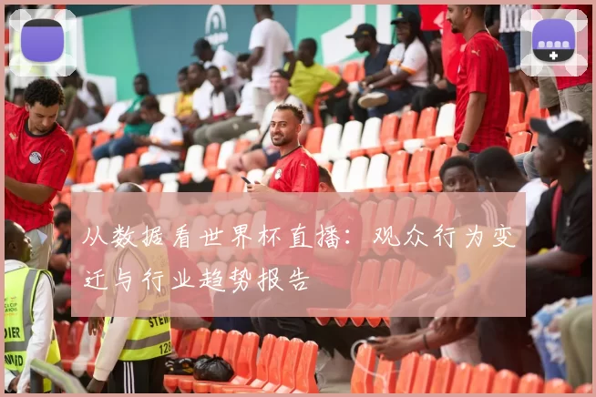 从数据看世界杯直播：观众行为变迁与行业趋势报告