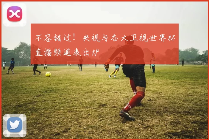 不容错过！央视与各大卫视世界杯直播频道表出炉