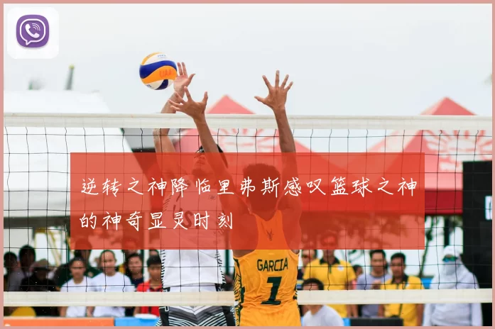 逆转之神降临里弗斯感叹篮球之神的神奇显灵时刻