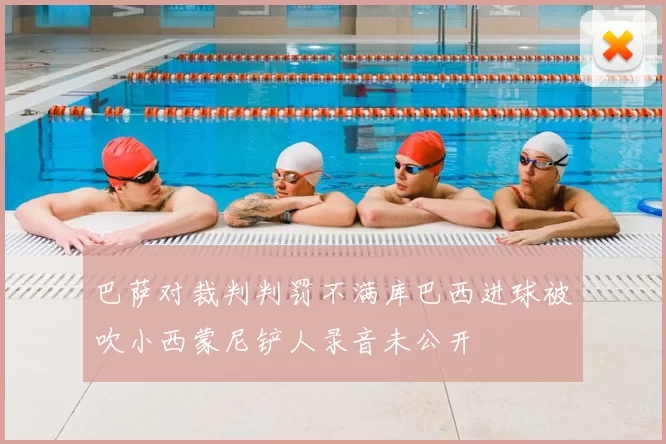 巴萨对裁判判罚不满库巴西进球被吹小西蒙尼铲人录音未公开