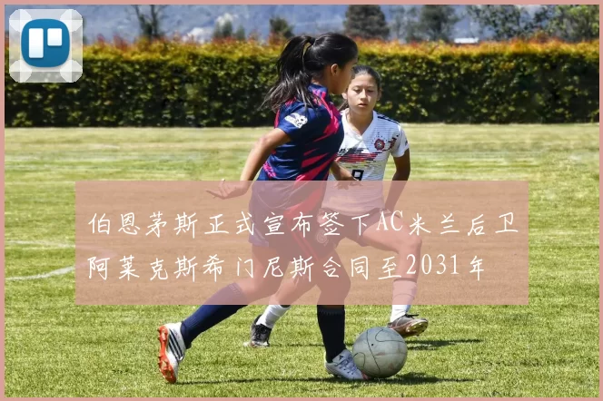 伯恩茅斯正式宣布签下AC米兰后卫阿莱克斯希门尼斯合同至2031年