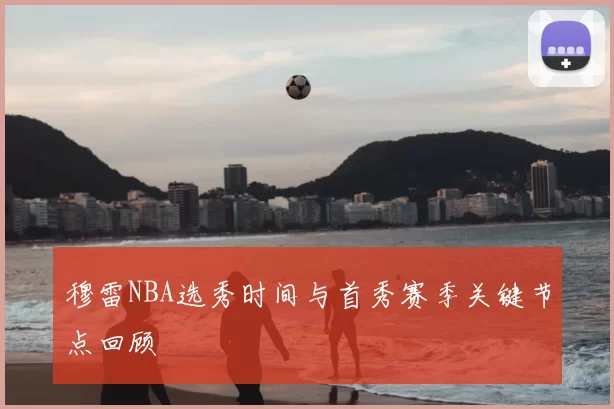 穆雷NBA选秀时间与首秀赛季关键节点回顾