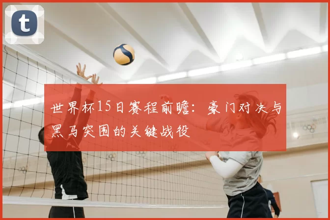 世界杯15日赛程前瞻:豪门对决与黑马突围的关键战役