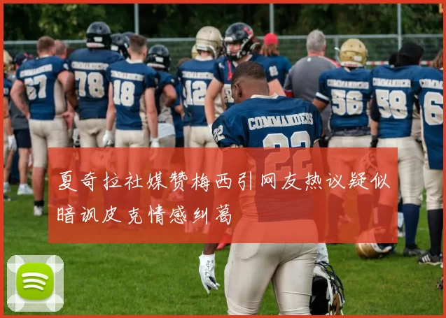 夏奇拉社媒赞梅西引网友热议疑似暗讽皮克情感纠葛