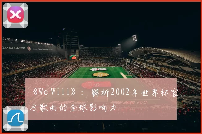 《We Will》：解析2002年世界杯官方歌曲的全球影响力