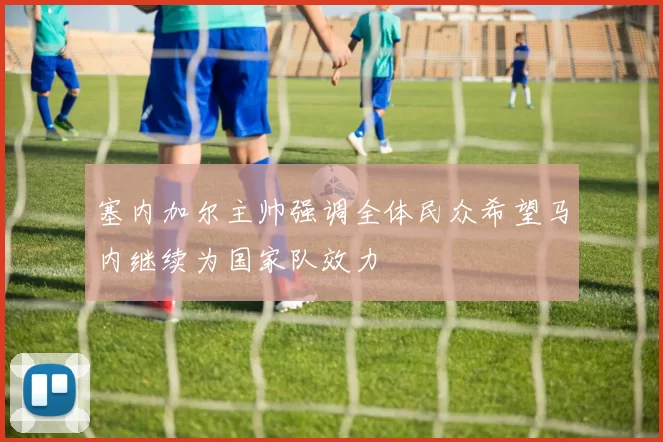 塞内加尔主帅强调全体民众希望马内继续为国家队效力