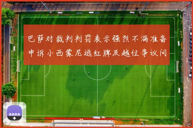 巴萨对裁判判罚表示强烈不满准备申诉小西蒙尼逃红牌及越位争议问题