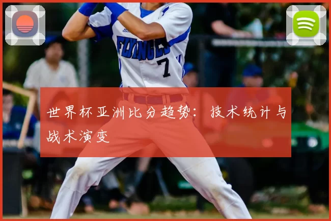 世界杯亚洲比分趋势:技术统计与战术演变