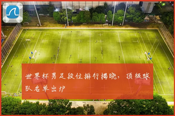 世界杯男足段位排行揭晓,顶级球队名单出炉