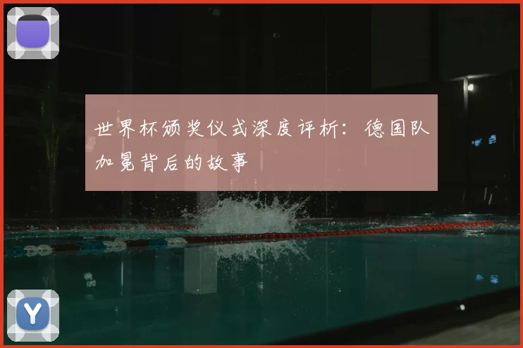 世界杯颁奖仪式深度评析:德国队加冕背后的故事