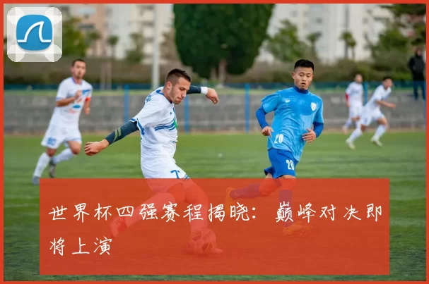 世界杯四强赛程揭晓:巅峰对决即将上演