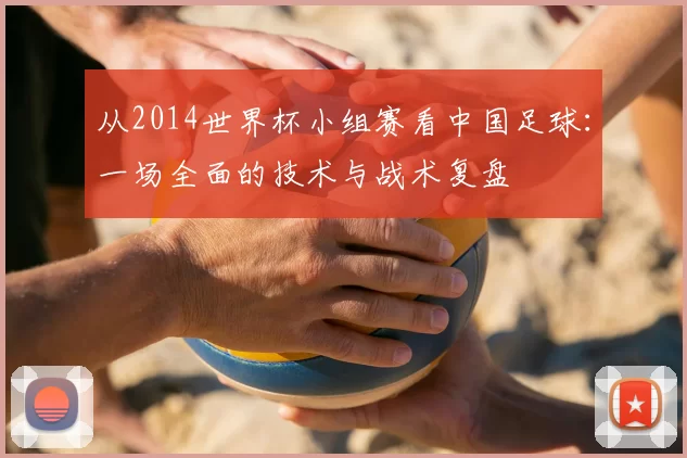 从2014世界杯小组赛看中国足球:一场全面的技术与战术复盘