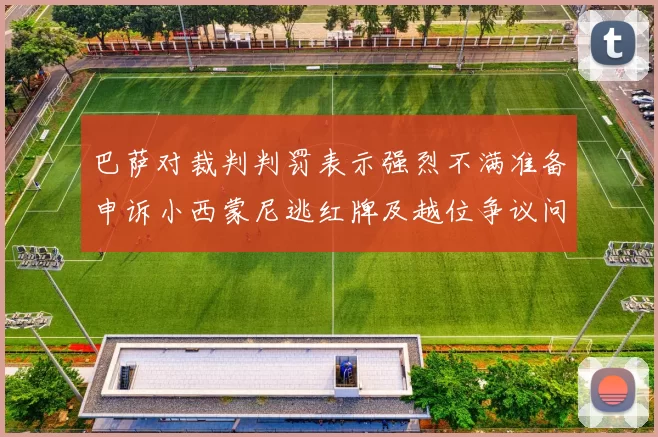 巴萨对裁判判罚表示强烈不满准备申诉小西蒙尼逃红牌及越位争议问题