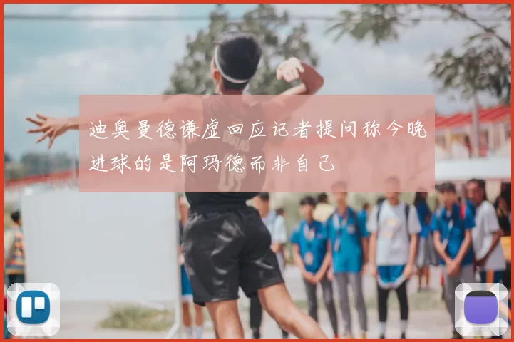 迪奥曼德谦虚回应记者提问称今晚进球的是阿玛德而非自己