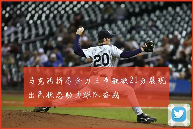 马克西拼尽全力三节狂砍21分展现出色状态助力球队奋战