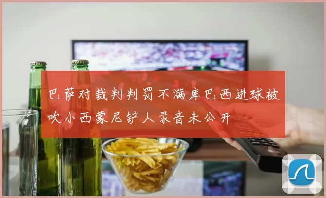 巴萨对裁判判罚不满库巴西进球被吹小西蒙尼铲人录音未公开