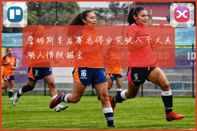 詹姆斯季后赛总得分突破八千大关湖人惜败掘金