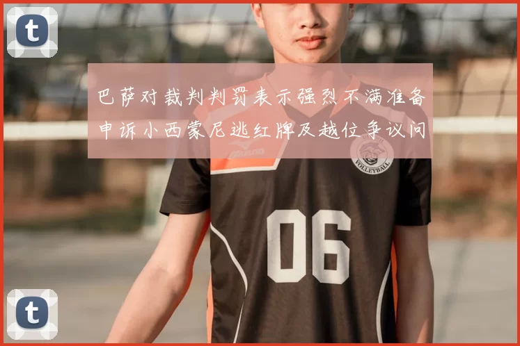 巴萨对裁判判罚表示强烈不满准备申诉小西蒙尼逃红牌及越位争议问题