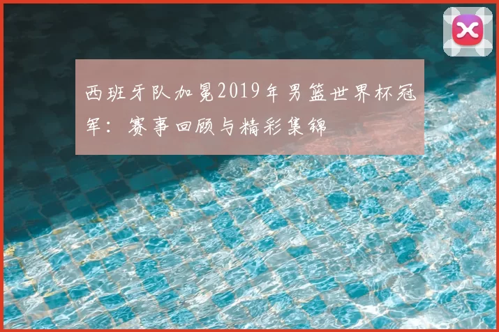 西班牙队加冕2019年男篮世界杯冠军:赛事回顾与精彩集锦
