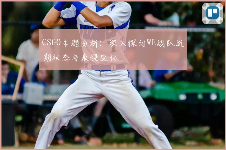 CSGO专题分析:深入探讨WE战队近期状态与表现变化