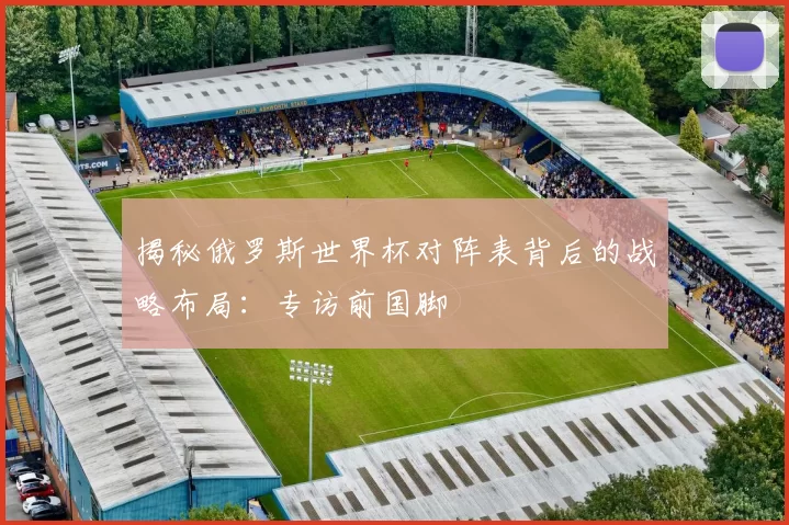 揭秘俄罗斯世界杯对阵表背后的战略布局：专访前国脚