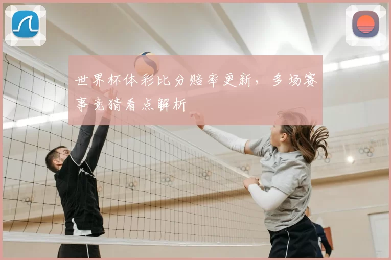 世界杯体彩比分赔率更新，多场赛事竞猜看点解析