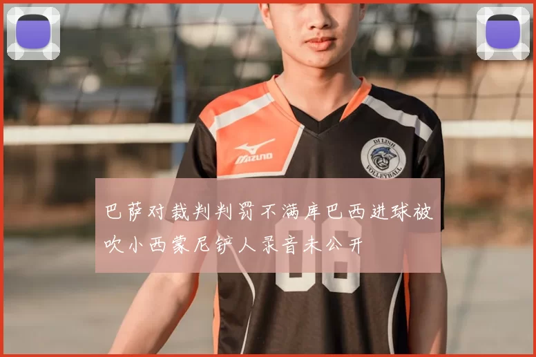 巴萨对裁判判罚不满库巴西进球被吹小西蒙尼铲人录音未公开