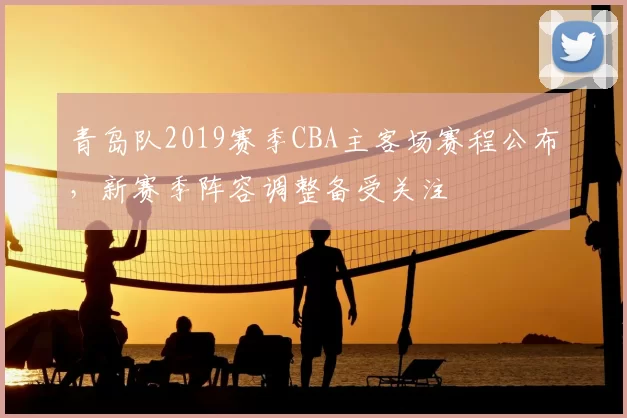 青岛队2019赛季CBA主客场赛程公布,新赛季阵容调整备受关注