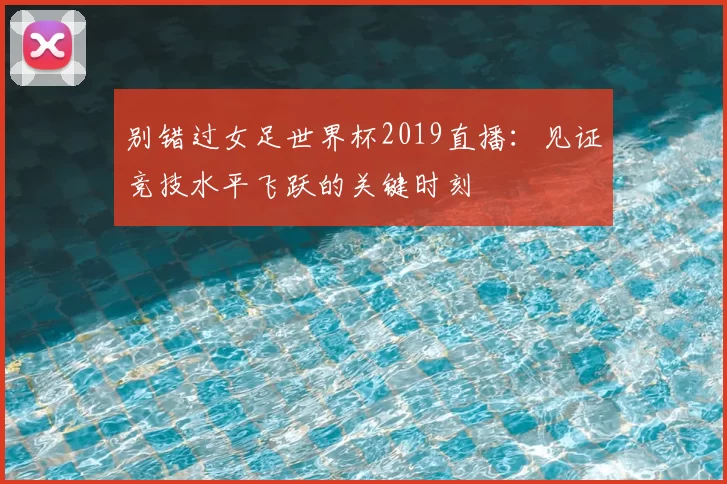 别错过女足世界杯2019直播:见证竞技水平飞跃的关键时刻