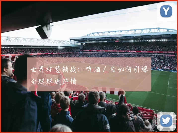 世界杯营销战:啤酒广告如何引爆全球球迷热情