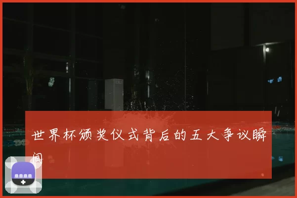 世界杯颁奖仪式背后的五大争议瞬间
