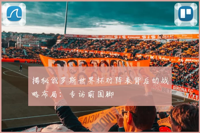 揭秘俄罗斯世界杯对阵表背后的战略布局:专访前国脚