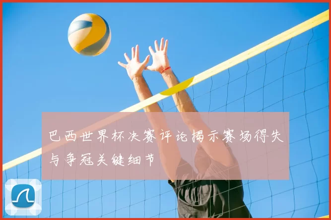 巴西世界杯决赛评论揭示赛场得失与争冠关键细节